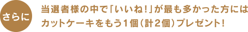 さらに当選者様の中で「いいね！」が最も多かった方にはカットケーキをもう1個（計2個）プレゼント！