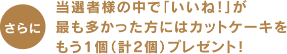 さらに当選者様の中で「いいね！」が最も多かった方にはカットケーキをもう1個（計2個）プレゼント！